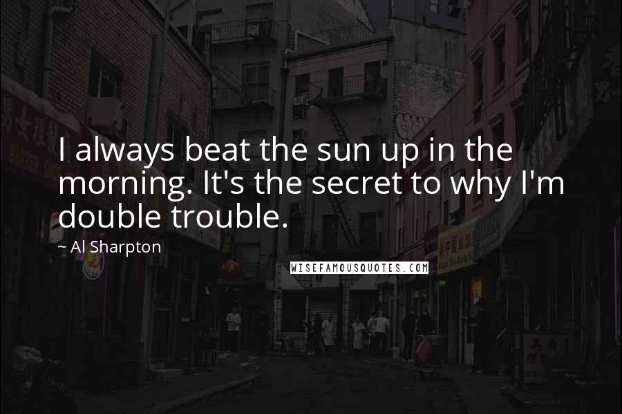 Al Sharpton Quotes: I always beat the sun up in the morning. It's the secret to why I'm double trouble.
