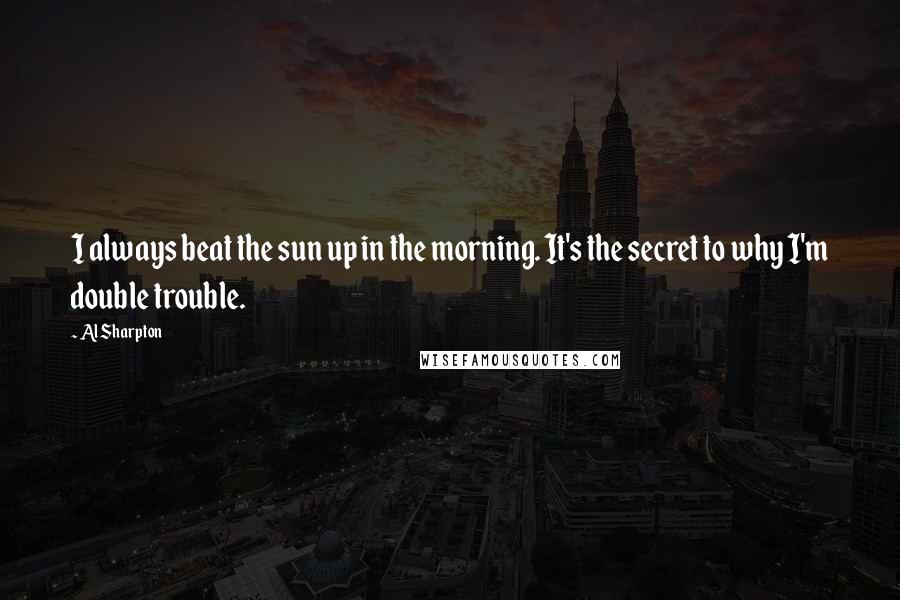 Al Sharpton Quotes: I always beat the sun up in the morning. It's the secret to why I'm double trouble.