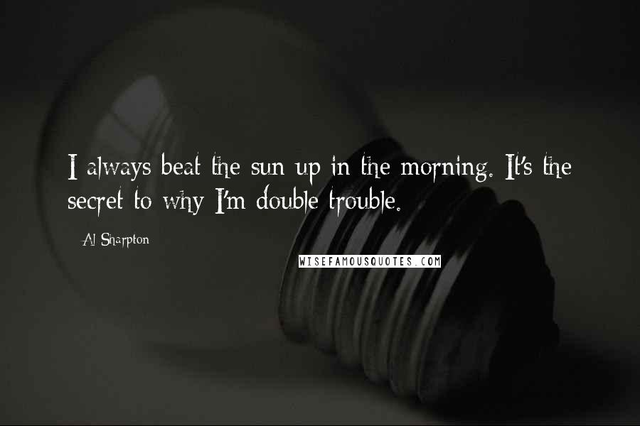 Al Sharpton Quotes: I always beat the sun up in the morning. It's the secret to why I'm double trouble.