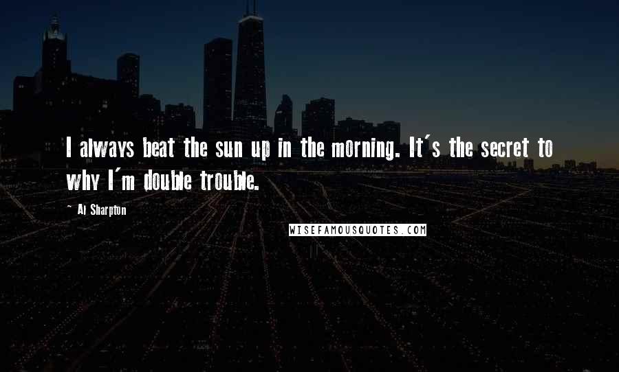 Al Sharpton Quotes: I always beat the sun up in the morning. It's the secret to why I'm double trouble.