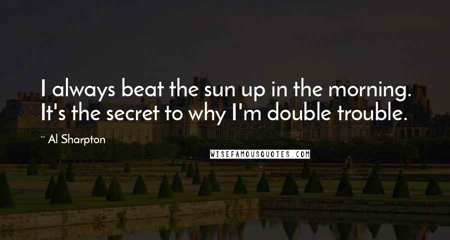 Al Sharpton Quotes: I always beat the sun up in the morning. It's the secret to why I'm double trouble.