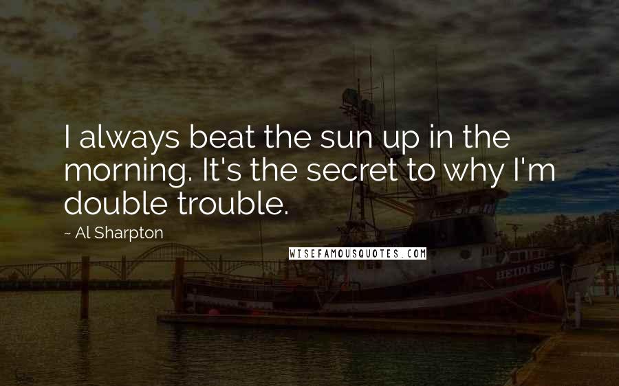 Al Sharpton Quotes: I always beat the sun up in the morning. It's the secret to why I'm double trouble.