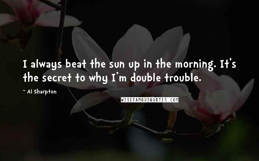 Al Sharpton Quotes: I always beat the sun up in the morning. It's the secret to why I'm double trouble.