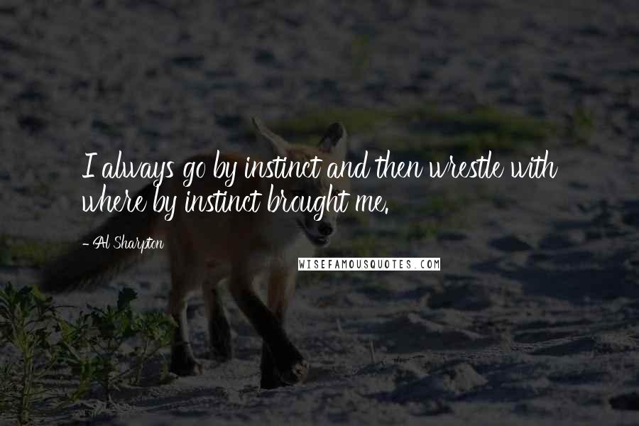 Al Sharpton Quotes: I always go by instinct and then wrestle with where by instinct brought me.