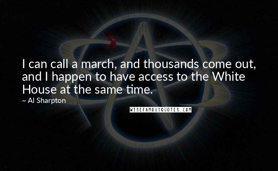 Al Sharpton Quotes: I can call a march, and thousands come out, and I happen to have access to the White House at the same time.