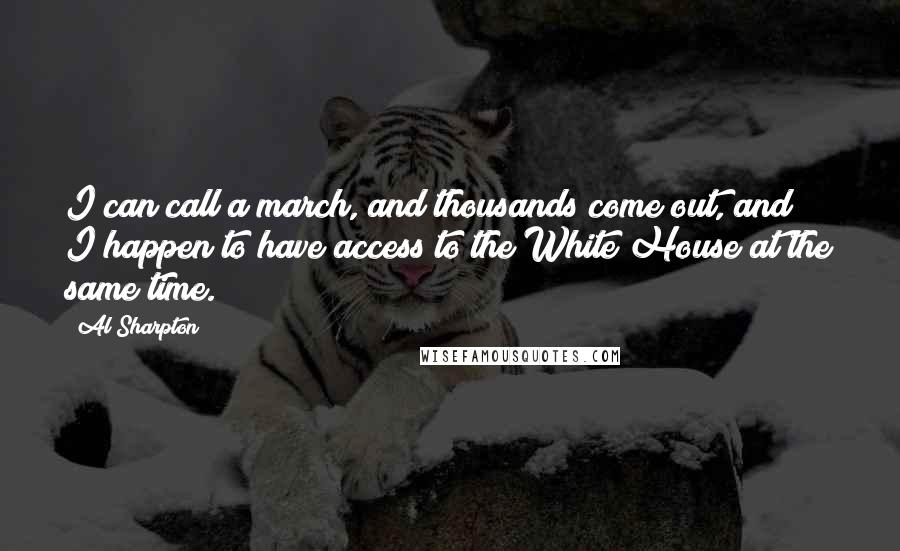 Al Sharpton Quotes: I can call a march, and thousands come out, and I happen to have access to the White House at the same time.