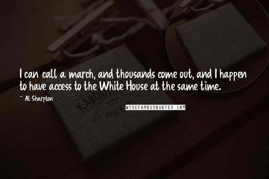 Al Sharpton Quotes: I can call a march, and thousands come out, and I happen to have access to the White House at the same time.