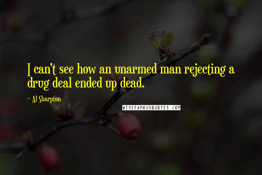Al Sharpton Quotes: I can't see how an unarmed man rejecting a drug deal ended up dead.