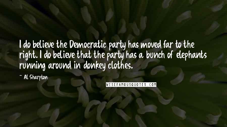 Al Sharpton Quotes: I do believe the Democratic party has moved far to the right. I do believe that the party has a bunch of elephants running around in donkey clothes.