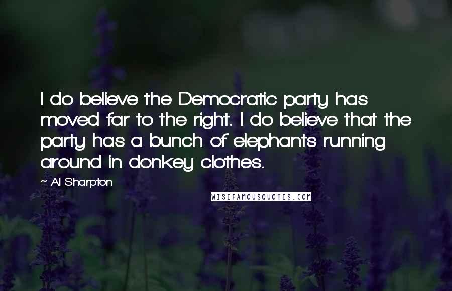 Al Sharpton Quotes: I do believe the Democratic party has moved far to the right. I do believe that the party has a bunch of elephants running around in donkey clothes.