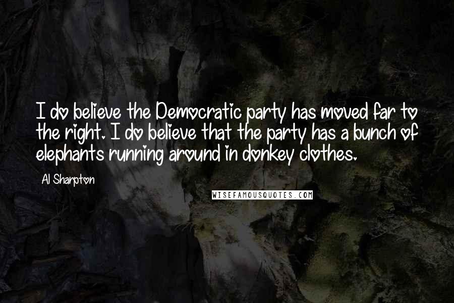 Al Sharpton Quotes: I do believe the Democratic party has moved far to the right. I do believe that the party has a bunch of elephants running around in donkey clothes.