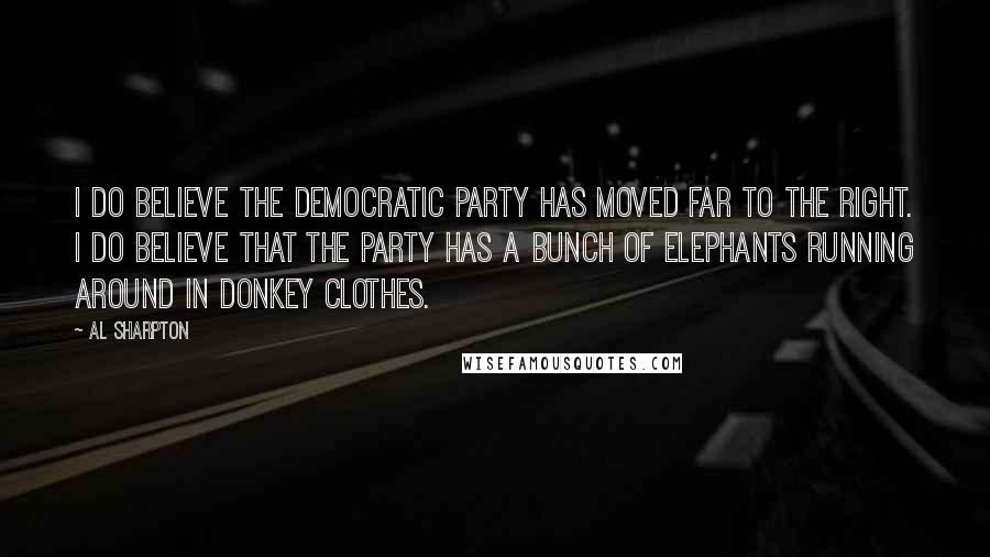 Al Sharpton Quotes: I do believe the Democratic party has moved far to the right. I do believe that the party has a bunch of elephants running around in donkey clothes.