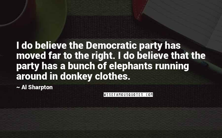 Al Sharpton Quotes: I do believe the Democratic party has moved far to the right. I do believe that the party has a bunch of elephants running around in donkey clothes.