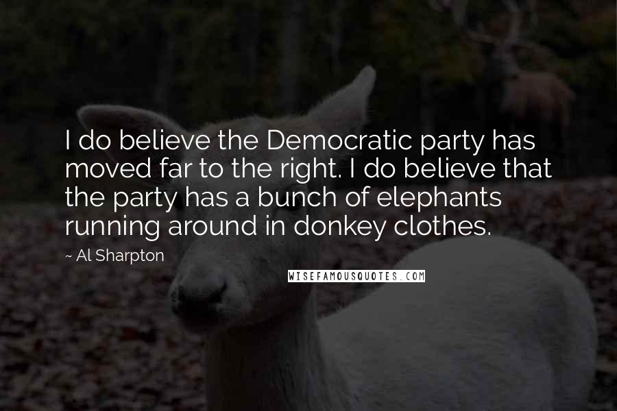 Al Sharpton Quotes: I do believe the Democratic party has moved far to the right. I do believe that the party has a bunch of elephants running around in donkey clothes.