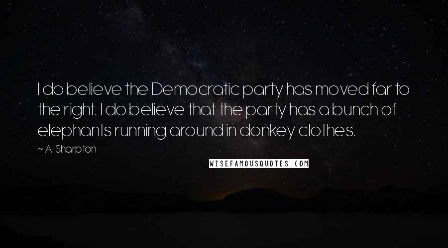 Al Sharpton Quotes: I do believe the Democratic party has moved far to the right. I do believe that the party has a bunch of elephants running around in donkey clothes.