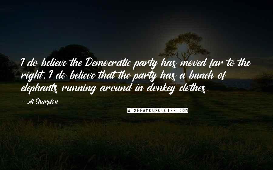 Al Sharpton Quotes: I do believe the Democratic party has moved far to the right. I do believe that the party has a bunch of elephants running around in donkey clothes.