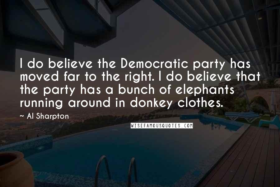 Al Sharpton Quotes: I do believe the Democratic party has moved far to the right. I do believe that the party has a bunch of elephants running around in donkey clothes.