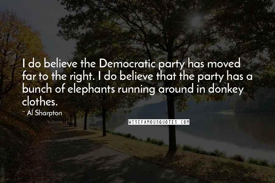 Al Sharpton Quotes: I do believe the Democratic party has moved far to the right. I do believe that the party has a bunch of elephants running around in donkey clothes.