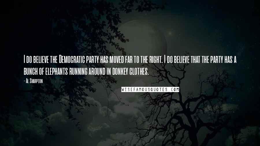 Al Sharpton Quotes: I do believe the Democratic party has moved far to the right. I do believe that the party has a bunch of elephants running around in donkey clothes.