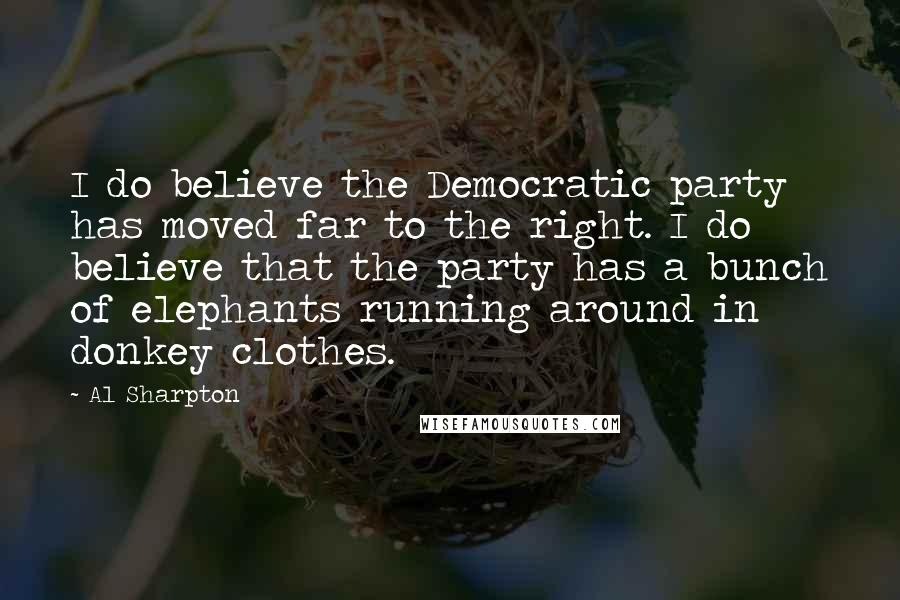 Al Sharpton Quotes: I do believe the Democratic party has moved far to the right. I do believe that the party has a bunch of elephants running around in donkey clothes.