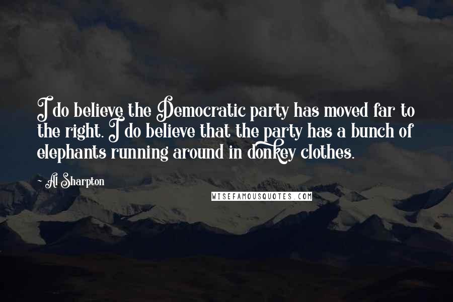 Al Sharpton Quotes: I do believe the Democratic party has moved far to the right. I do believe that the party has a bunch of elephants running around in donkey clothes.