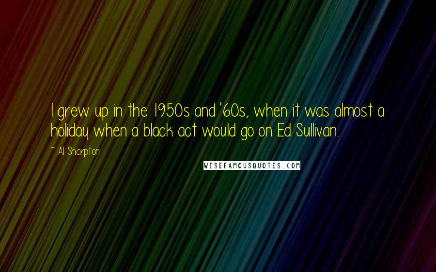 Al Sharpton Quotes: I grew up in the 1950s and '60s, when it was almost a holiday when a black act would go on Ed Sullivan.