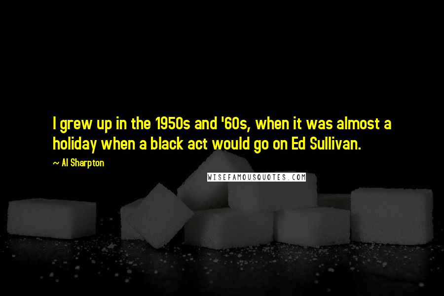 Al Sharpton Quotes: I grew up in the 1950s and '60s, when it was almost a holiday when a black act would go on Ed Sullivan.