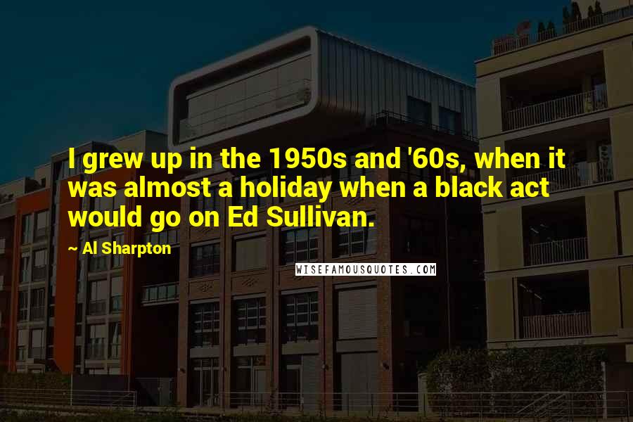 Al Sharpton Quotes: I grew up in the 1950s and '60s, when it was almost a holiday when a black act would go on Ed Sullivan.