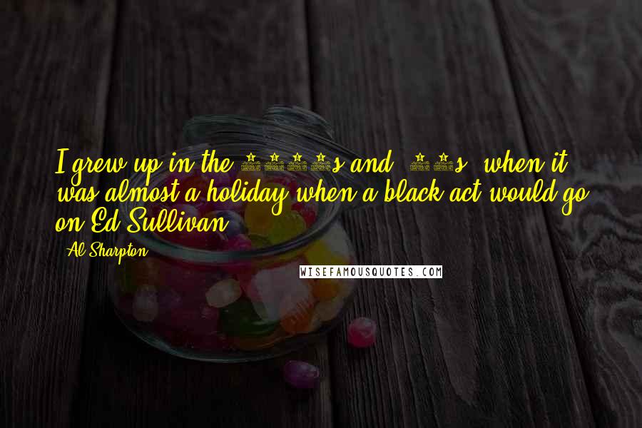 Al Sharpton Quotes: I grew up in the 1950s and '60s, when it was almost a holiday when a black act would go on Ed Sullivan.