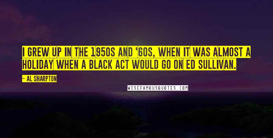 Al Sharpton Quotes: I grew up in the 1950s and '60s, when it was almost a holiday when a black act would go on Ed Sullivan.