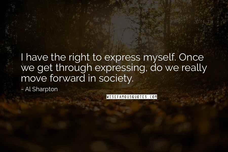 Al Sharpton Quotes: I have the right to express myself. Once we get through expressing, do we really move forward in society.