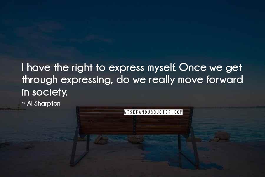 Al Sharpton Quotes: I have the right to express myself. Once we get through expressing, do we really move forward in society.