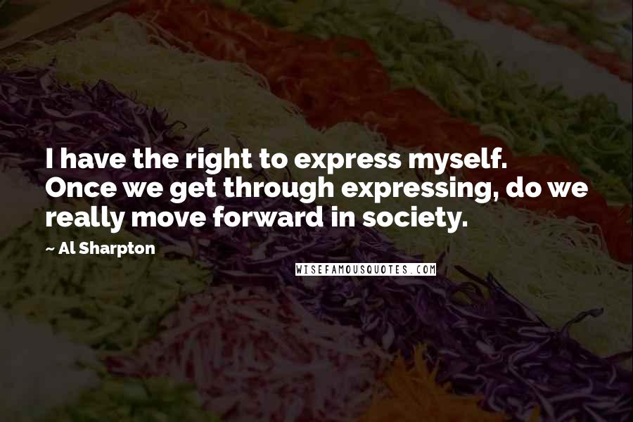 Al Sharpton Quotes: I have the right to express myself. Once we get through expressing, do we really move forward in society.