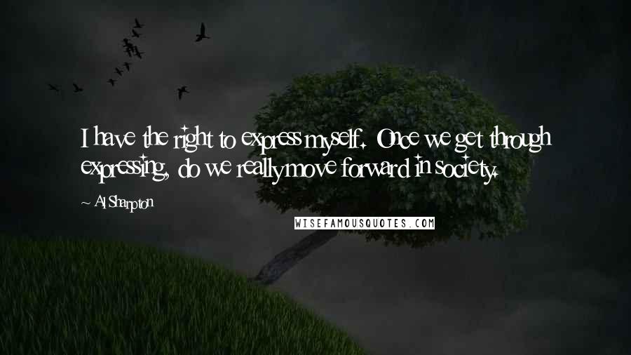 Al Sharpton Quotes: I have the right to express myself. Once we get through expressing, do we really move forward in society.