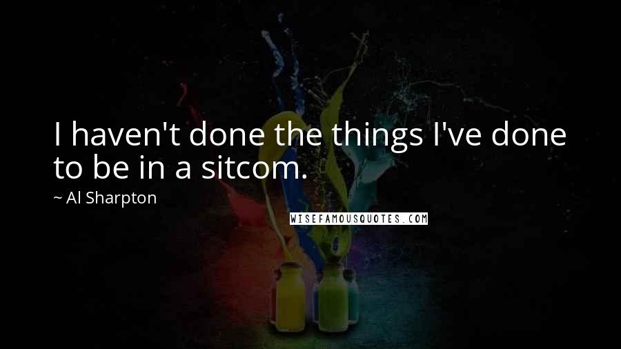 Al Sharpton Quotes: I haven't done the things I've done to be in a sitcom.