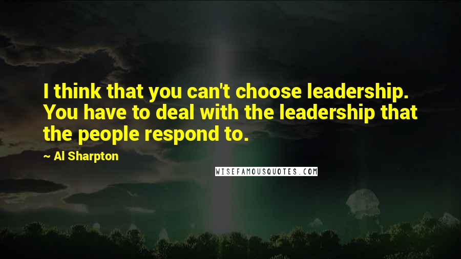 Al Sharpton Quotes: I think that you can't choose leadership. You have to deal with the leadership that the people respond to.