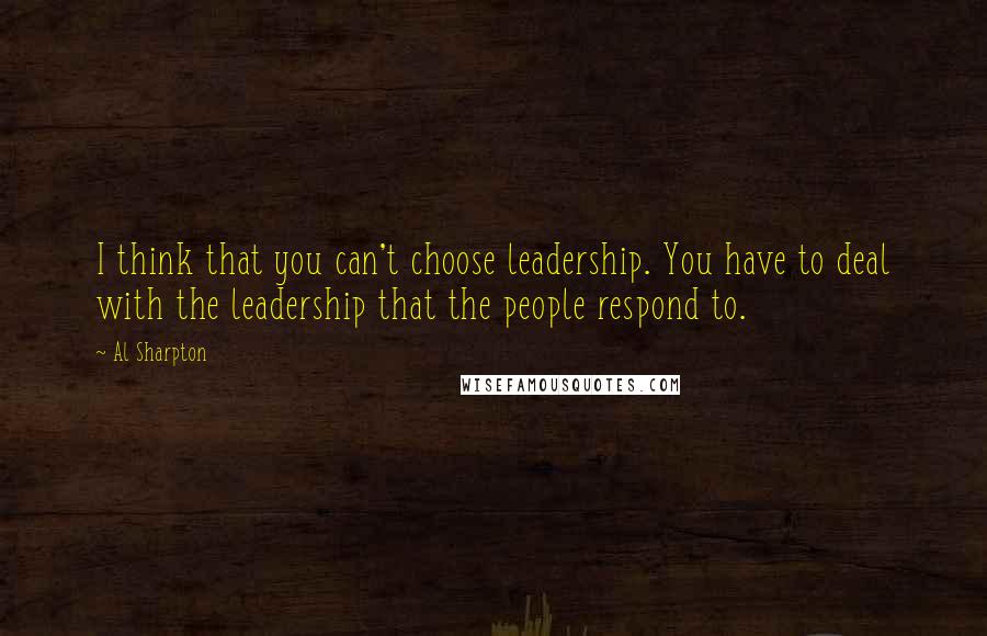 Al Sharpton Quotes: I think that you can't choose leadership. You have to deal with the leadership that the people respond to.