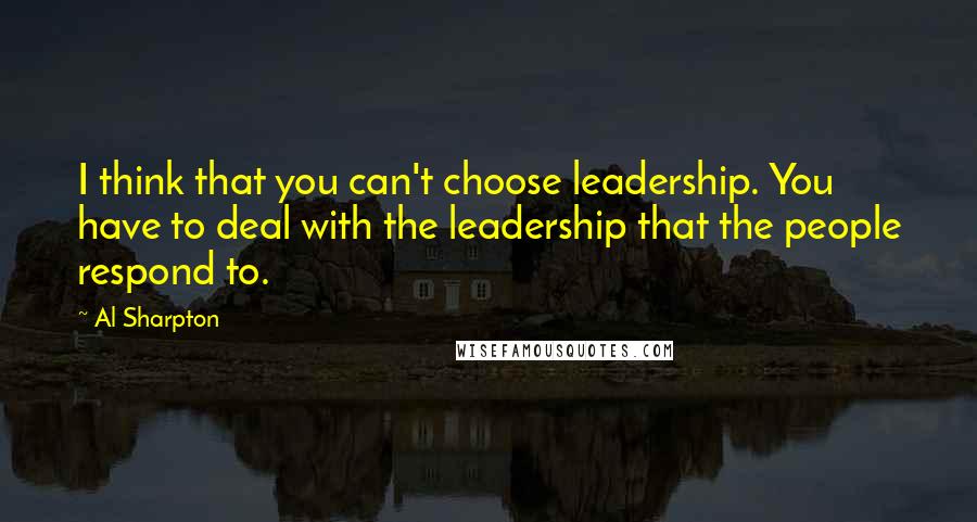 Al Sharpton Quotes: I think that you can't choose leadership. You have to deal with the leadership that the people respond to.