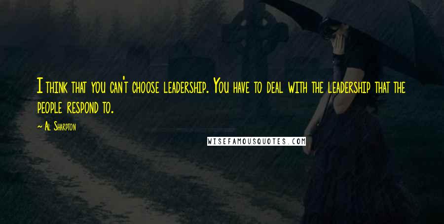 Al Sharpton Quotes: I think that you can't choose leadership. You have to deal with the leadership that the people respond to.