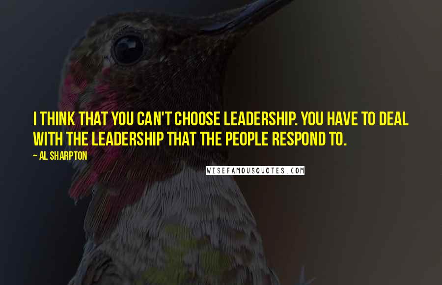 Al Sharpton Quotes: I think that you can't choose leadership. You have to deal with the leadership that the people respond to.