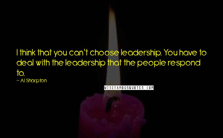 Al Sharpton Quotes: I think that you can't choose leadership. You have to deal with the leadership that the people respond to.