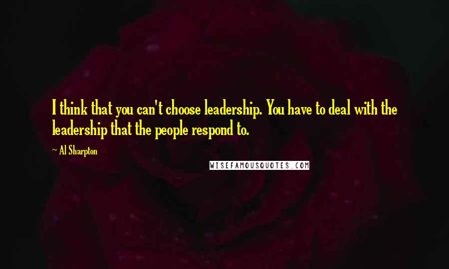 Al Sharpton Quotes: I think that you can't choose leadership. You have to deal with the leadership that the people respond to.