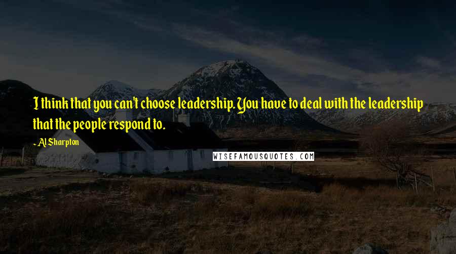 Al Sharpton Quotes: I think that you can't choose leadership. You have to deal with the leadership that the people respond to.