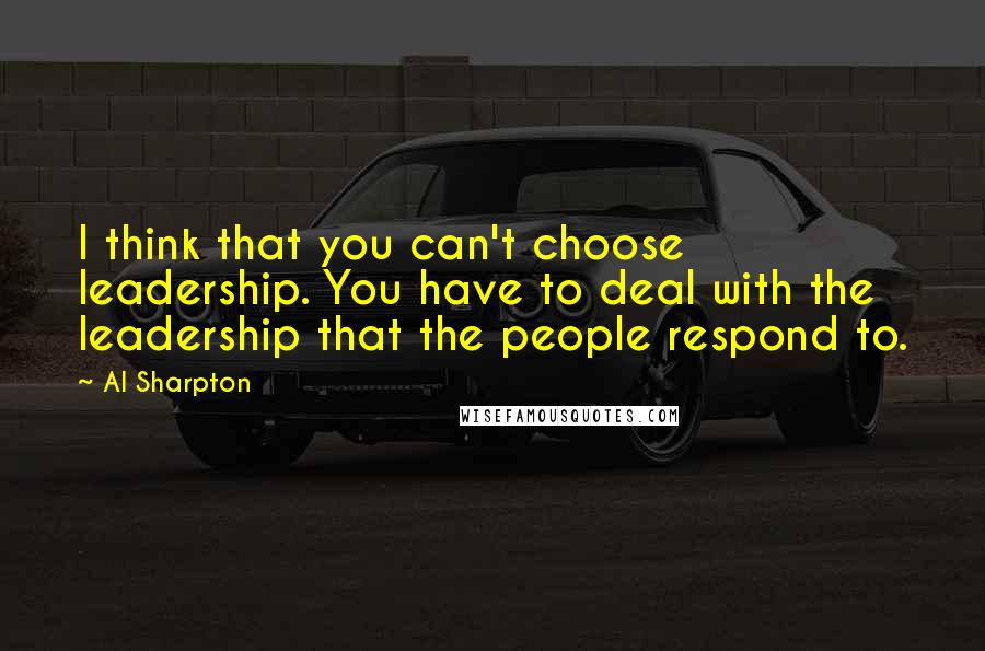 Al Sharpton Quotes: I think that you can't choose leadership. You have to deal with the leadership that the people respond to.