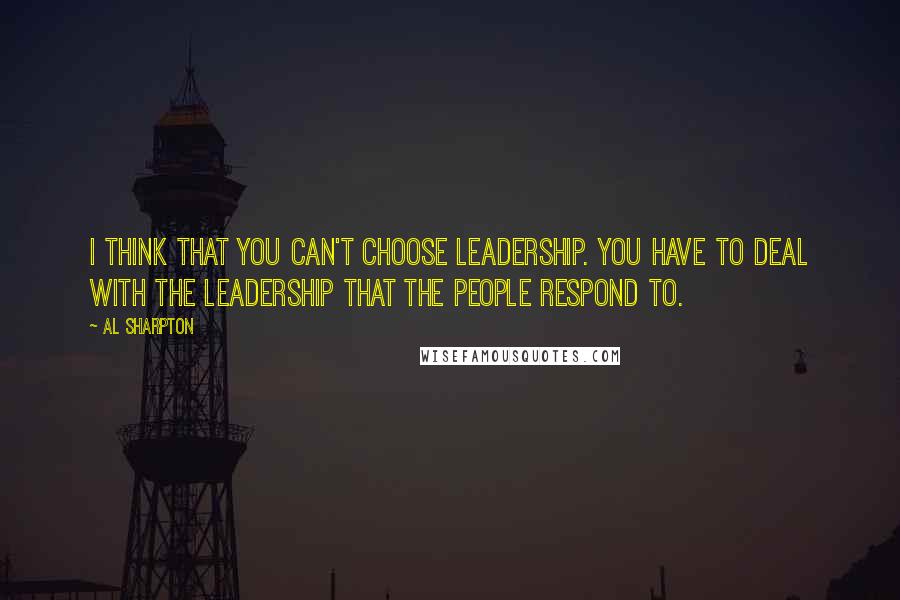 Al Sharpton Quotes: I think that you can't choose leadership. You have to deal with the leadership that the people respond to.