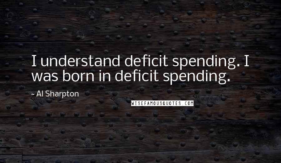 Al Sharpton Quotes: I understand deficit spending. I was born in deficit spending.