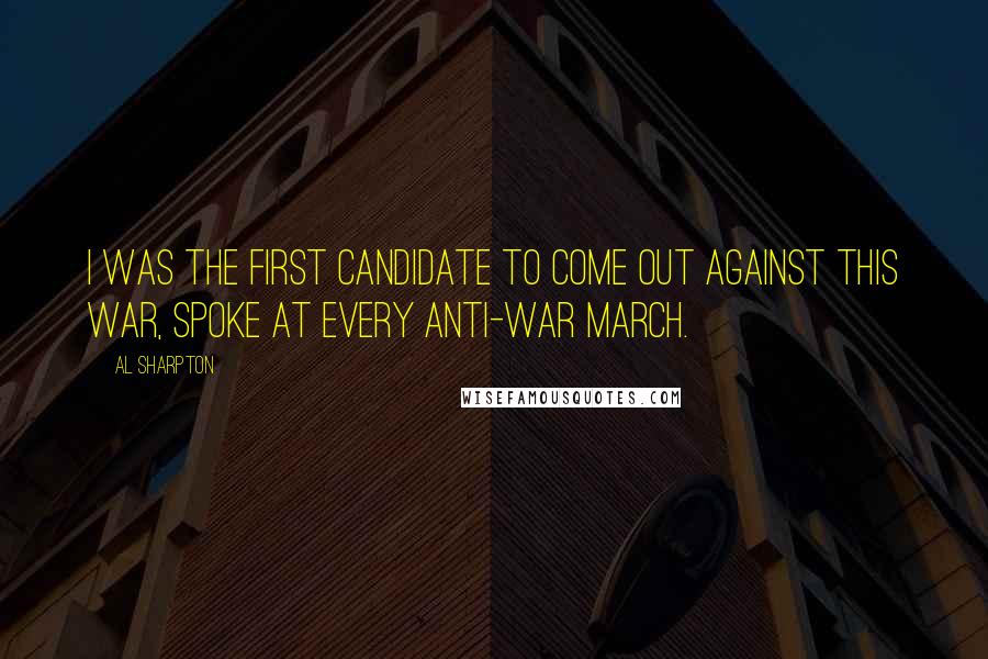 Al Sharpton Quotes: I was the first candidate to come out against this war, spoke at every anti-war march.