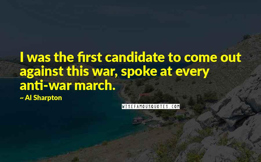 Al Sharpton Quotes: I was the first candidate to come out against this war, spoke at every anti-war march.