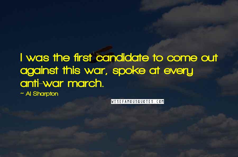 Al Sharpton Quotes: I was the first candidate to come out against this war, spoke at every anti-war march.