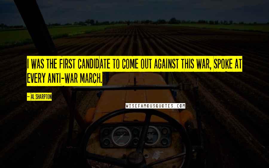 Al Sharpton Quotes: I was the first candidate to come out against this war, spoke at every anti-war march.